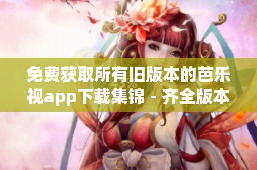 免费获取所有旧版本的芭乐视app下载集锦 - 齐全版本随意选，尽在您手中
