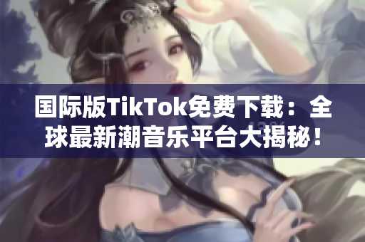 国际版TikTok免费下载：全球最新潮音乐平台大揭秘！