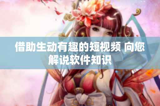 借助生动有趣的短视频 向您解说软件知识