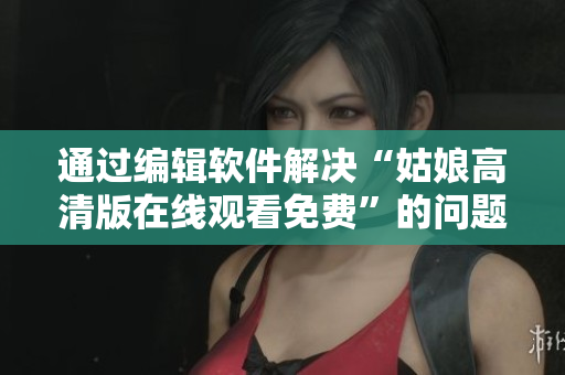 通过编辑软件解决“姑娘高清版在线观看免费”的问题