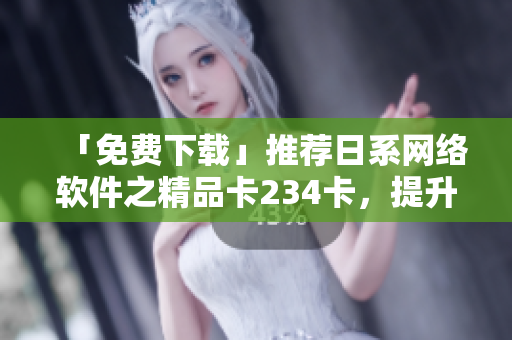 「免费下载」推荐日系网络软件之精品卡234卡，提升工作效率！