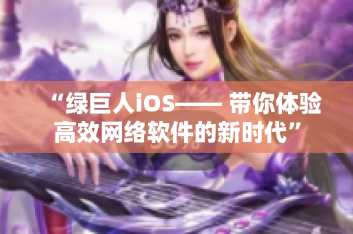 “绿巨人iOS—— 带你体验高效网络软件的新时代”