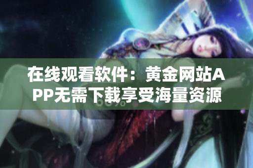 在线观看软件：黄金网站APP无需下载享受海量资源