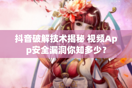 抖音破解技术揭秘 视频App安全漏洞你知多少？