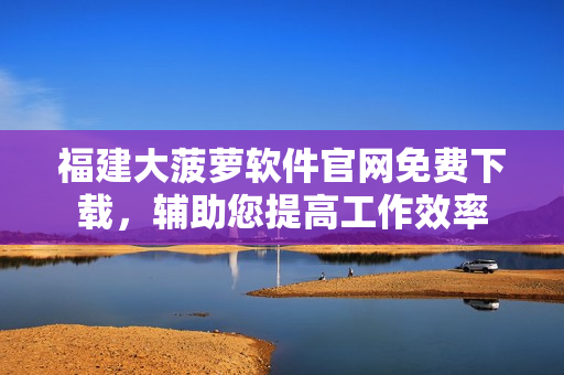 福建大菠萝软件官网免费下载，辅助您提高工作效率