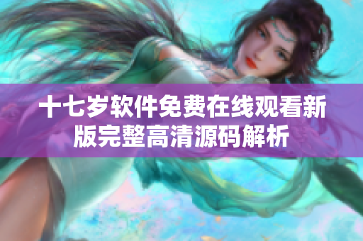 十七岁软件免费在线观看新版完整高清源码解析