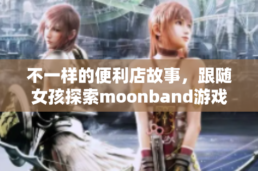 不一样的便利店故事，跟随女孩探索moonband游戏世界