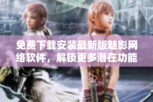 免费下载安装最新版魅影网络软件，解锁更多潜在功能优化体验