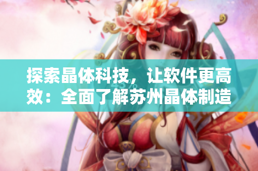 探索晶体科技，让软件更高效：全面了解苏州晶体制造