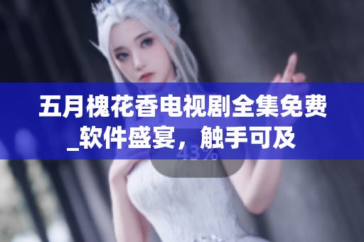 五月槐花香电视剧全集免费_软件盛宴，触手可及