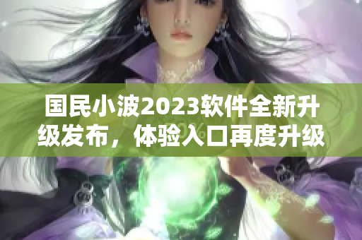 国民小波2023软件全新升级发布，体验入口再度升级