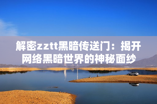 解密zztt黑暗传送门：揭开网络黑暗世界的神秘面纱
