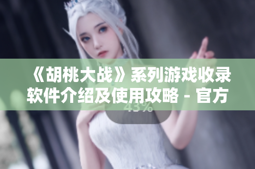《胡桃大战》系列游戏收录软件介绍及使用攻略 - 官方网站指南
