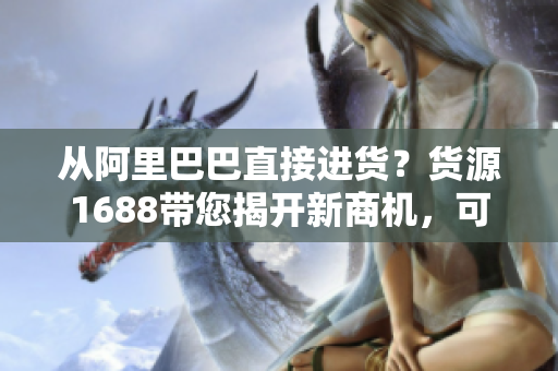 从阿里巴巴直接进货？货源1688带您揭开新商机，可信又实惠！