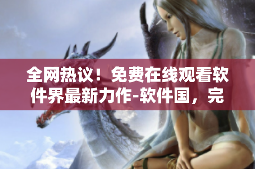 全网热议！免费在线观看软件界最新力作-软件国，完整版震撼上线！