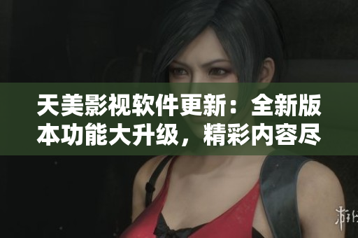 天美影视软件更新：全新版本功能大升级，精彩内容尽在掌握