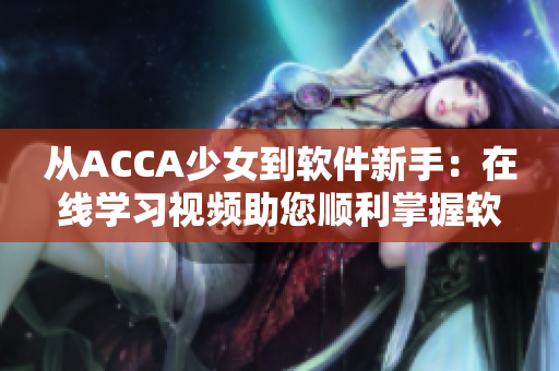 从ACCA少女到软件新手：在线学习视频助您顺利掌握软件技能