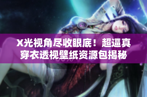 X光视角尽收眼底！超逼真穿衣透视壁纸资源包揭秘