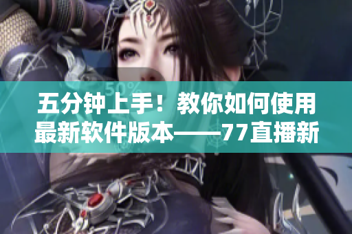五分钟上手！教你如何使用最新软件版本——77直播新手指南