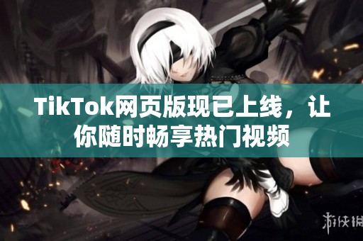 TikTok网页版现已上线，让你随时畅享热门视频