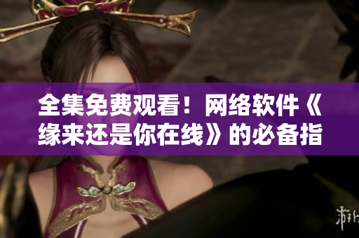 全集免费观看！网络软件《缘来还是你在线》的必备指南