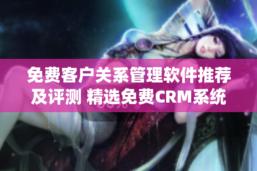 免费客户关系管理软件推荐及评测 精选免费CRM系统详细解析