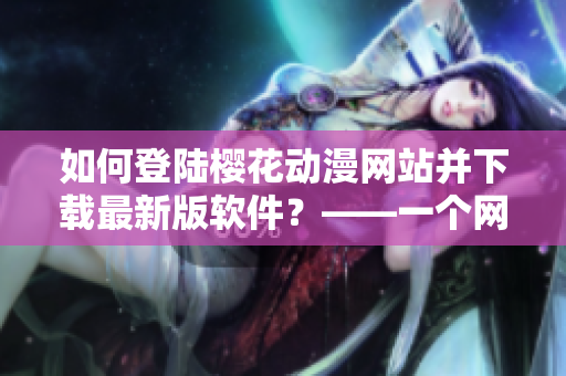 如何登陆樱花动漫网站并下载最新版软件？——一个网络软件编辑的体验分享