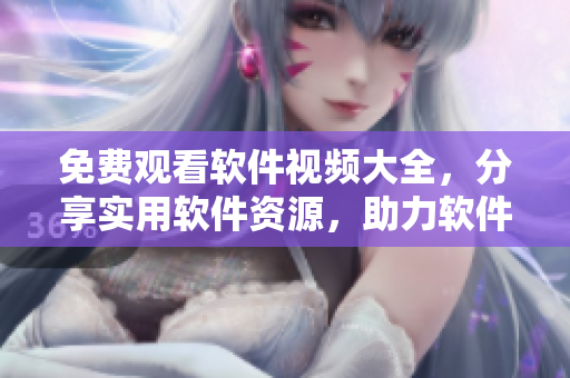 免费观看软件视频大全，分享实用软件资源，助力软件爱好者！