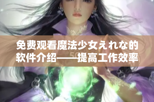 免费观看魔法少女えれな的软件介绍——提高工作效率必备！