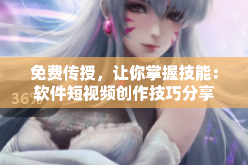 免费传授，让你掌握技能：软件短视频创作技巧分享