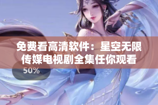 免费看高清软件：星空无限传媒电视剧全集任你观看