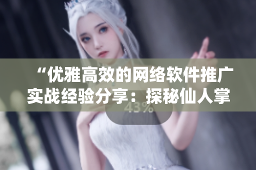 “优雅高效的网络软件推广实战经验分享：探秘仙人掌嘿呦嘿呦成功之道”