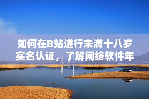 如何在B站进行未满十八岁实名认证，了解网络软件年龄认证规定？