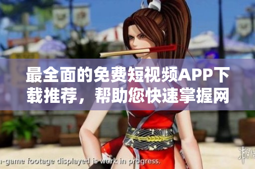 最全面的免费短视频APP下载推荐，帮助您快速掌握网络娱乐软件！
