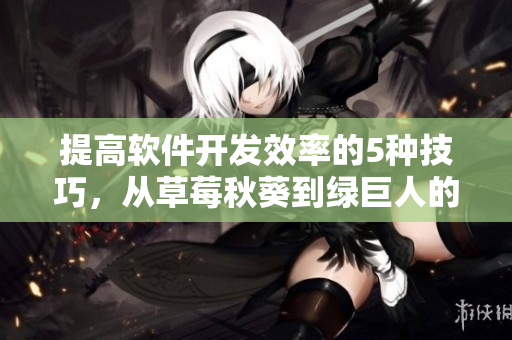 提高软件开发效率的5种技巧，从草莓秋葵到绿巨人的灵感启示