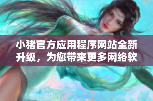 小猪官方应用程序网站全新升级，为您带来更多网络软件创新服务
