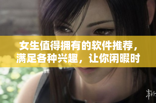 女生值得拥有的软件推荐，满足各种兴趣，让你闲暇时光更有趣。