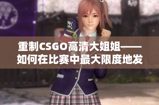 重制CSGO高清大姐姐——如何在比赛中最大限度地发挥你的能力