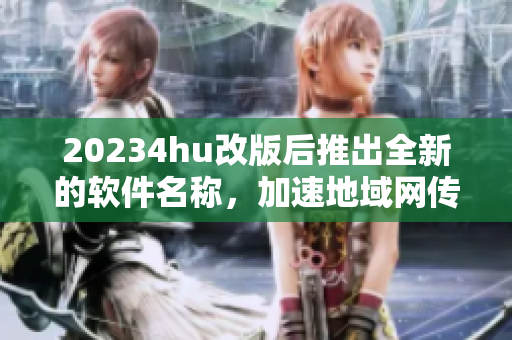 20234hu改版后推出全新的软件名称，加速地域网传输速度