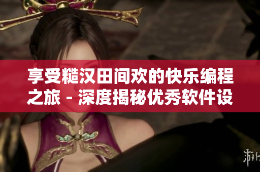 享受糙汉田间欢的快乐编程之旅 - 深度揭秘优秀软件设计秘籍