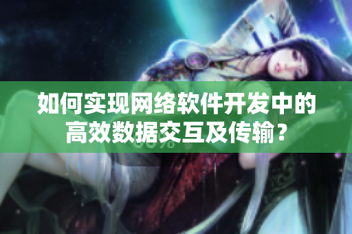 如何实现网络软件开发中的高效数据交互及传输？
