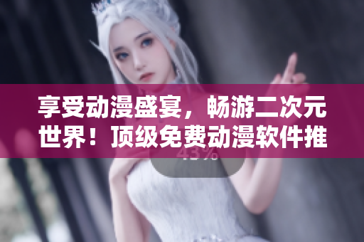享受动漫盛宴，畅游二次元世界！顶级免费动漫软件推荐！