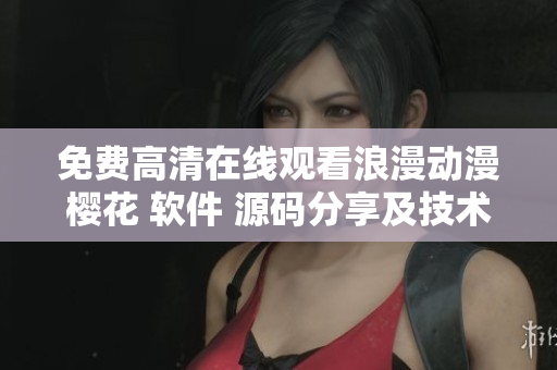 免费高清在线观看浪漫动漫樱花 软件 源码分享及技术交流