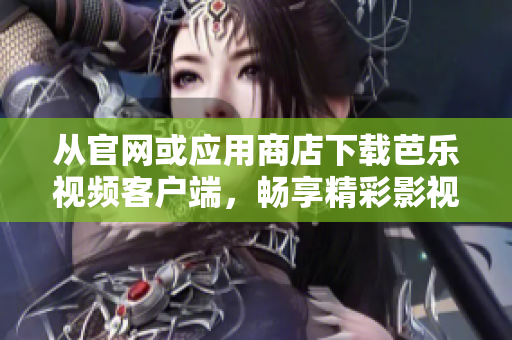 从官网或应用商店下载芭乐视频客户端，畅享精彩影视视频