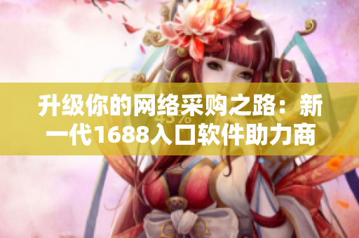 升级你的网络采购之路：新一代1688入口软件助力商业轻松开拓