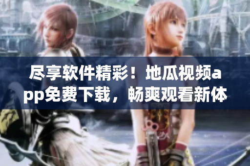 尽享软件精彩！地瓜视频app免费下载，畅爽观看新体验！