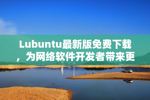 Lubuntu最新版免费下载，为网络软件开发者带来更强大的开发工具