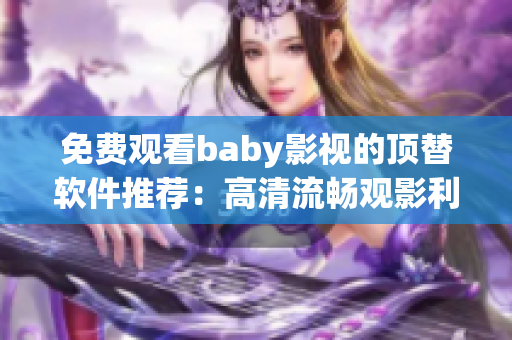 免费观看baby影视的顶替软件推荐：高清流畅观影利器！