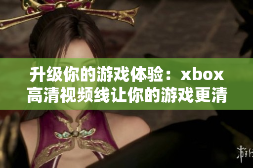 升级你的游戏体验：xbox高清视频线让你的游戏更清晰