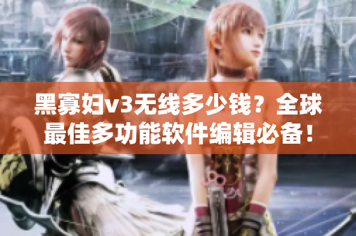黑寡妇v3无线多少钱？全球最佳多功能软件编辑必备！